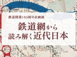鉄道開業150周年企画展「鉄道網から読み解く近代日本」ゼンリンミュージアム