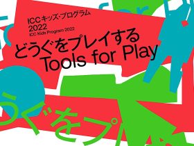 ICC キッズ・プログラム 2022「どうぐをプレイする　Tools for Play」NTTインターコミュニケーション・センター（ICC）