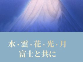 企画展「水・雲・花・光・月　富士と共に」フジヤマミュージアム