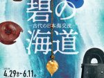 春季特別展「碧（あお）の海道 古代の日本海交流」石川県立歴史博物館