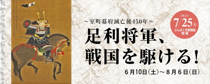 「～室町幕府滅亡後450年〜 足利将軍、戦国を駆ける！」京都府京都文化博物館