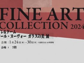 FINE ART COLLECTION　2024 「ガレ&ドーム アール・ヌーヴォー ガラスの美展」松坂屋上野店