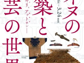 「アイヌの建築と工芸の世界－ チセ、マキリ、アットゥㇱ －」 国立近現代建築資料館