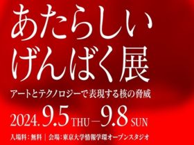 「あたらしいげんばく展 アートとテクノロジーで表現する核の脅威」東京大学情報学環オープンスタジオ