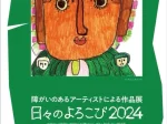 「障がいのあるアーティストによる作品展　日々のよろこび2024」目黒区美術館