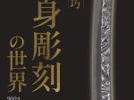 「鏨の技巧　刀身彫刻の世界」刀剣博物館