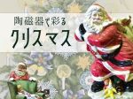 「陶磁器で彩るクリスマス」名古屋陶磁器会館