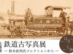 企画展「鉄道古写真展―鈴木直利氏コレクションから―」物流博物館