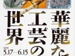 「華麗なる工芸（てわざ）の世界」福井県立美術館