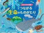 企画展「水でつながる生命のものがたり」港区立みなと科学館