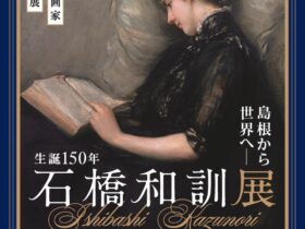 「島根から世界へ！生誕150年　石橋和訓展」島根県立美術館