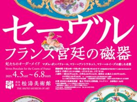 「妃たちのオーダーメイド　セーヴル フランス宮廷の磁器　マダム・ポンパドゥールマリー＝アントワネット、マリー＝ルイーズの愛した名窯」渋谷区立松濤美術館