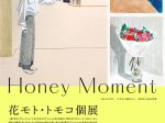 花モト・トモコ 「Honey Moment」Popularity GALLERY & STUDIO