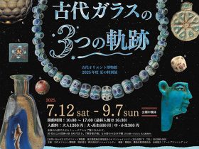 夏の特別展「THE ANCIENT GLASS 〜古代ガラスの３つの軌跡〜」古代オリエント博物館