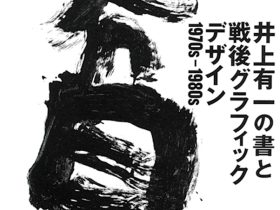 「井上有一の書と戦後グラフィックデザイン　1970s-1980s」渋谷区立松濤美術館