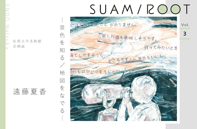 「SUAM/ROOT Vol.3 遠藤夏香 -景色を知る/地図をなでる-」佐賀大学美術館