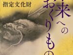 総合展示「未来へのおくりもの 京都府×京都市 指定文化財」京都府京都文化博物館