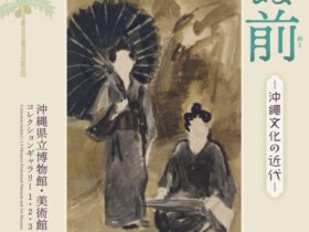 「戦ぬ前（いくさぬめー）―沖縄文化の近代―」沖縄県立博物館・美術館（おきみゅー）