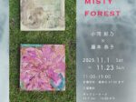 「小河彩乃×藤本恭子 2人展『from the misty forest』」UNPEL GALLERY（アンペルギャラリー）