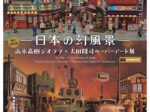 「昭和100年記念 日本の幻風景 山本高樹ジオラマ×太田隆司ペーパーアート展」酒田市美術館