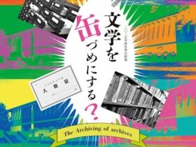 「文学を缶づめにする？ The Archiving of archives」日本近代文学館