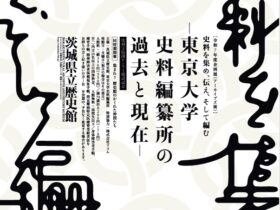 企画展（アーカイブズ展）「史料を集め、伝え、そして編む－東京大学史料編纂所の過去と現在－」茨城県立歴史館
