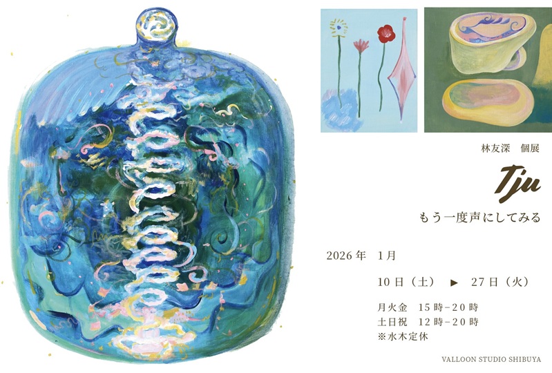 林友深 個展「Tju もういちど声にしてみる」VALLOON STUDIO SHIBUYA