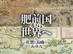 「肥前国から世界へ 佐賀と長崎のあゆみ」ゼンリンミュージアム